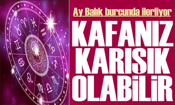 11 Mayıs 2026 burç yorumları! Ay Balık burcunda: Kafanız karışık olabilir 