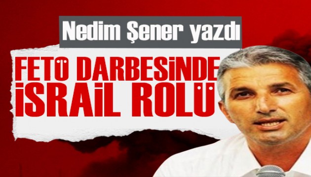 Nedim Şener yazdı: FETÖ darbesinde İsrail rolü!