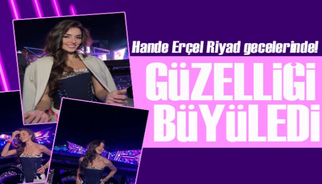 Hande Erçel, Riyad gecelerinde! Güzelliği büyüledi!