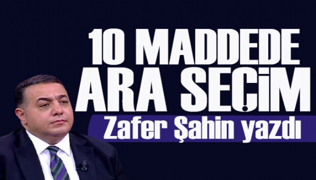 Zafer Şahin yazdı: 10 maddede ara seçim