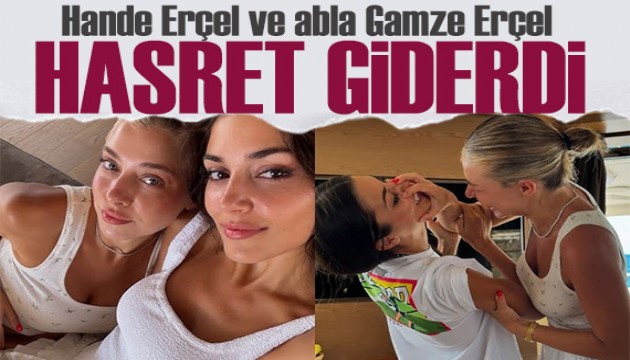 Hande Erçel ve abla Gamze Erçel hasret giderdi