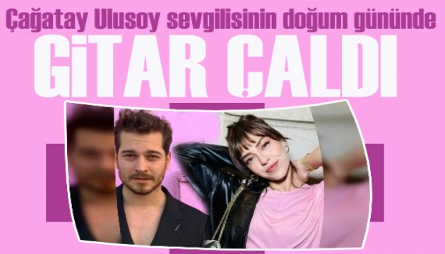 Çağatay Ulusoy, sevgilisi Aslıhan Malbora için gitar çaldı