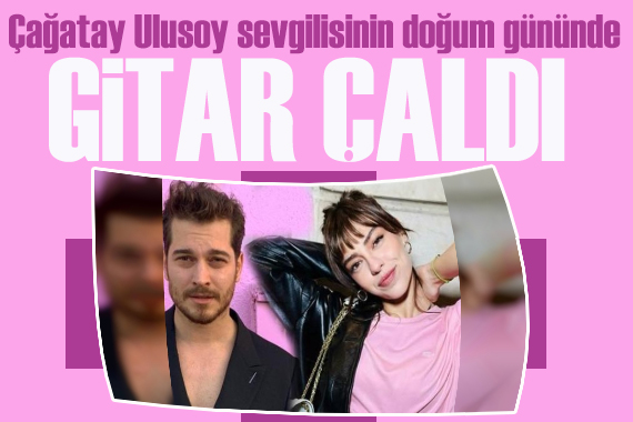 Çağatay Ulusoy, sevgilisi Aslıhan Malbora için gitar çaldı