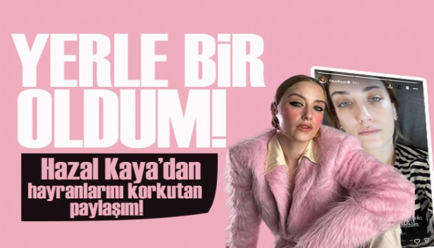 Hazal Kaya’dan korkutan paylaşım: Yerle bir oldum