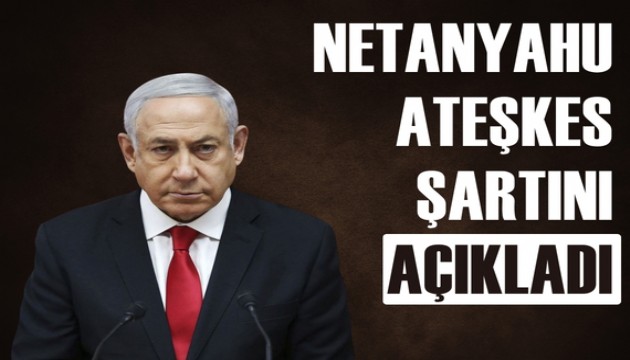 Binyamin Netanyahu, ateşkes için şartını açıkladı