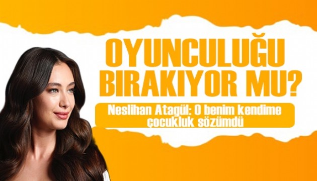 Neslihan Atagül oyunculuğu bıraktı mı?