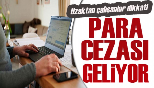 Uzaktan çalışanlar dikkat! Caydırıcı para cezası geliyor