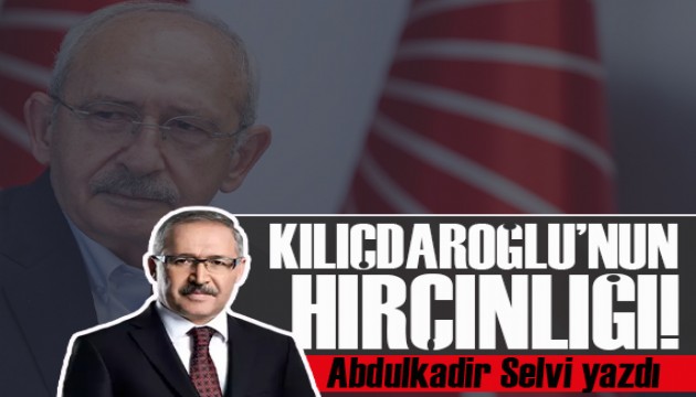 Abdulkadir Selvi yazdı: Kılıçdaroğlu'nun hırçınlığı!