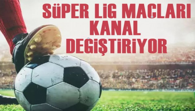 Süper Lig maçları kanal değiştiriyor!