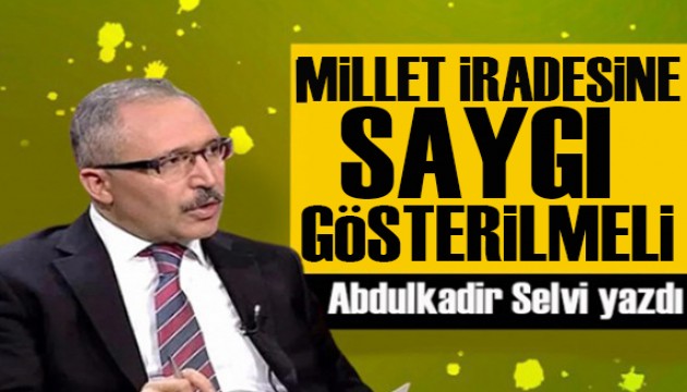 Abdulkadir Selvi yazdı: Millet iradesine saygı gösterilmeli