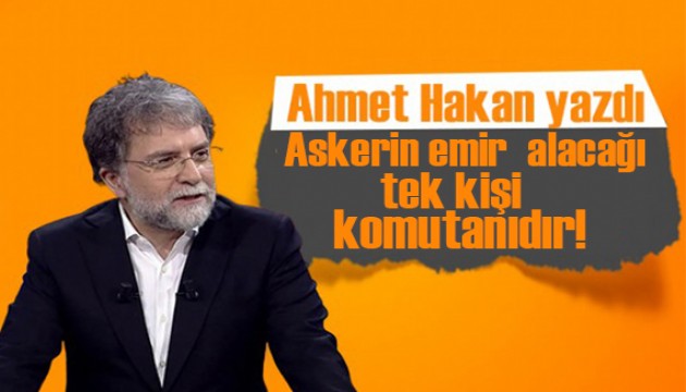 Ahmet Hakan yazdı: Askerin emir alacağı tek kişi komutanıdır!