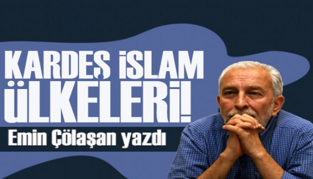 Emin Çölaşan yazdı: Şu bizim “kardeş” İslam ülkeleri!