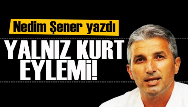 Nedim Şener yazdı: Yalnız Kurt eylemi!