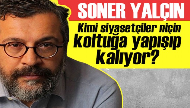 Soner Yalçın yazdı: Kimi siyasetçiler niçin koltuğa yapışıp kalıyor?