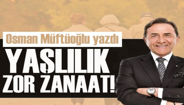 Osman Müftüoğlu yazdı: Yaşlılık hala ‘zor zanaat’ mı?