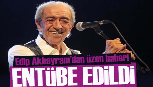 Usta sanatçı Edip Akbayram yoğun bakıma alındı!