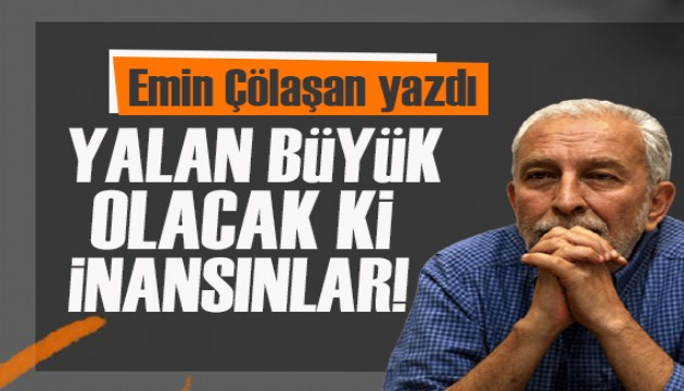 Emin Çölaşan yazdı: Yalan büyük olacak ki inansınlar!