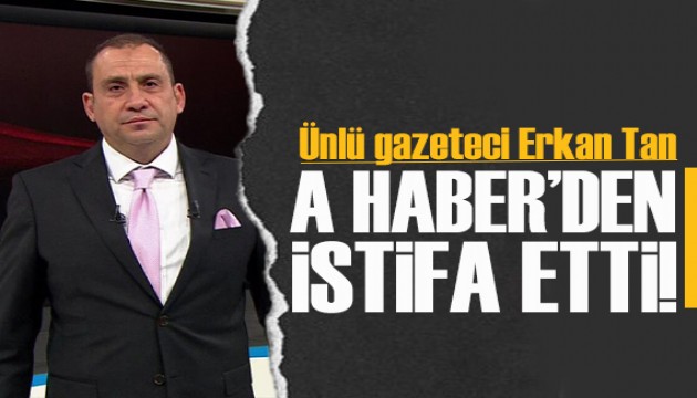 Ünlü gazeteci Erkan Tan A Haber'den istifa etti