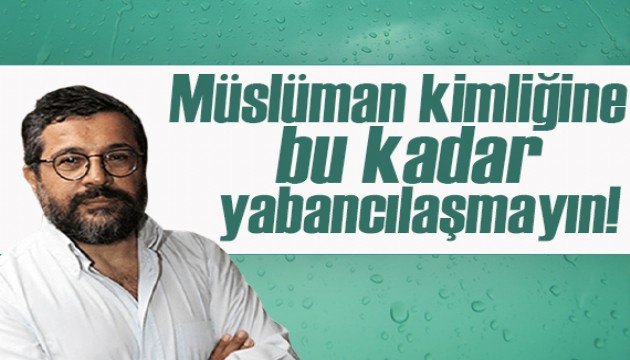 Soner Yalçın yazdı: Müslüman kimliğine bu kadar yabancılaşmayın!