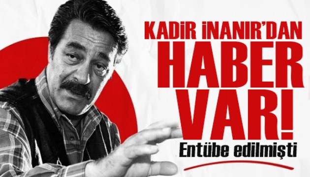 Entübe edilmişti! Kadir İnanır'ın sağlık durumuna ilişkin haber var