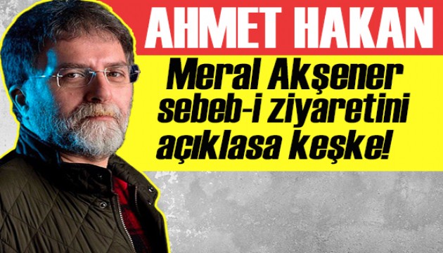 Ahmet Hakan: Meral Akşener sebeb-i ziyaretini açıklasa keşke