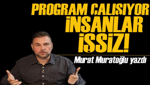 Murat Muratoğlu yazdı: Program çalışıyor insanlar işsiz!