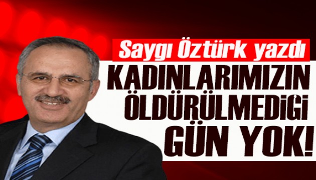 Saygı Öztürk yazdı: Kadınlarımızın öldürülmediği, şiddete uğramadığı gün yok!