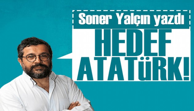 Soner Yalçın yazdı: Hedef hep aynı aslında, Atatürk!