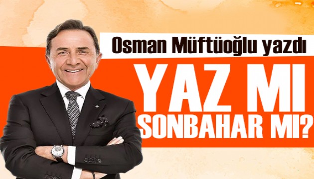 Osman Müftüoğlu yazdı: Yaz mı sonbahar mı?