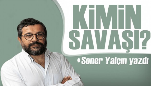 Soner Yalçın yazdı: Kimin savaşı?