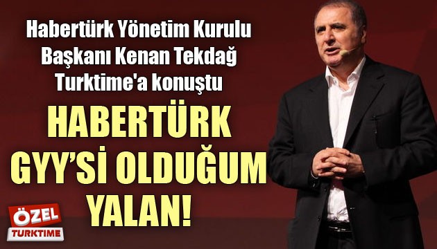 Habertürk Yönetim Kurulu Başkanı Kenan Tekdağ Turktime'a konuştu; HABERTÜRK GYY'Sİ OLDUĞUM YALAN!