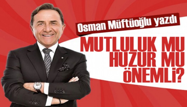 Osman Müftüoğlu yazdı: Mutluluk mu huzur mu önemli?