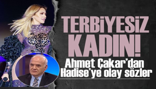 Ahmet Çakar'dan Hadise'ye ağır sözler! Terbiyesiz kadın!