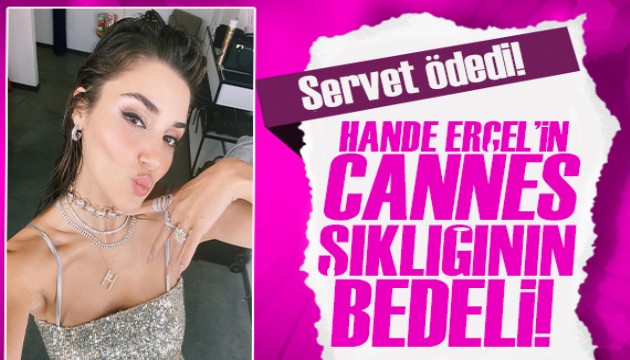 Hande Erçel'in Cannes şıklığının bedeli dudak uçuklattı!