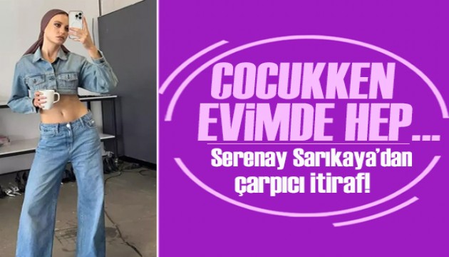 Serenay Sarıkaya'dan çarpıcı itiraf! Çocukken evimde hep...