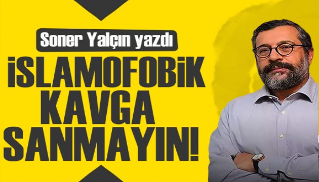 Soner Yalçın yazdı: İslamofobik kavga sanmayın