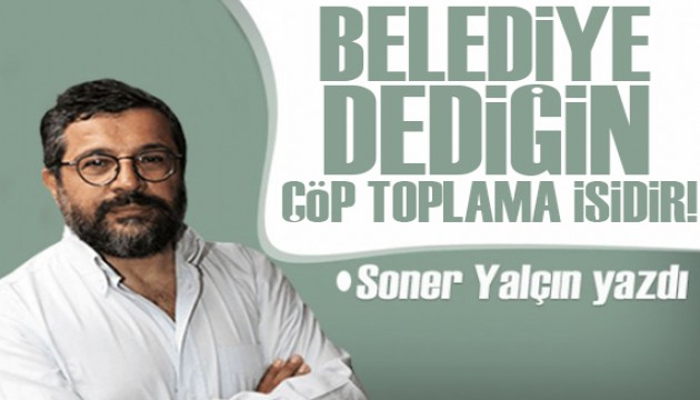 Soner Yalçın yazdı: Belediye dediğin çöp toplama işidir!