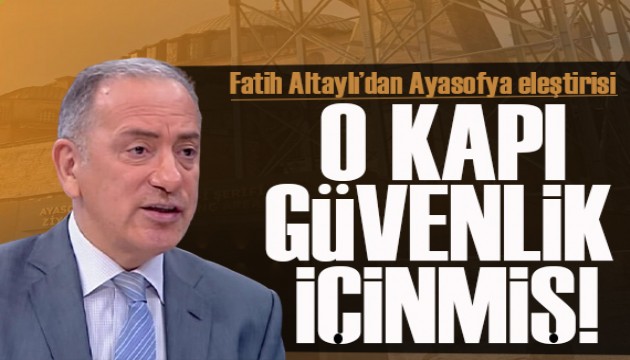 Fatih Altaylı' dan Ayasofya eleştirisi: O kapı güvenlik içinmiş!