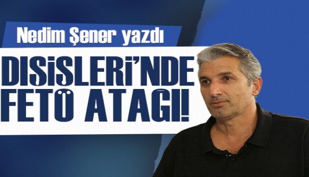 Nedim Şener yazdı: Dışişleri’nde FETÖ atağı!