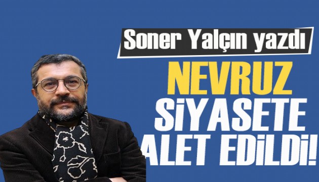 Soner Yalçın yazdı: Nevruz kutlamaları siyasete alet edildi