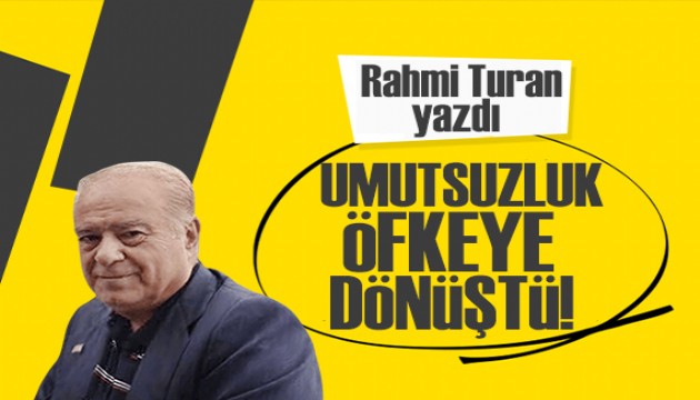 Rahmi Turan yazdı: “Umutsuzluk, öfkeye dönüştü!”