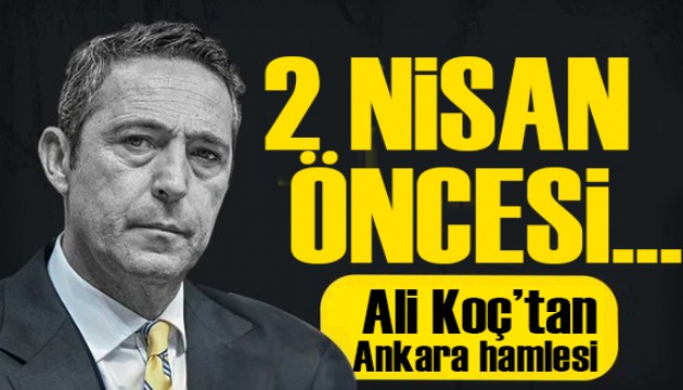 2 Nisan öncesi...  Ali Koç'tan Ankara hamlesi!