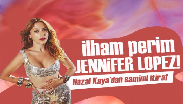 Hazal Kaya ilham perisini açıkladı: Jennifer Lopez!