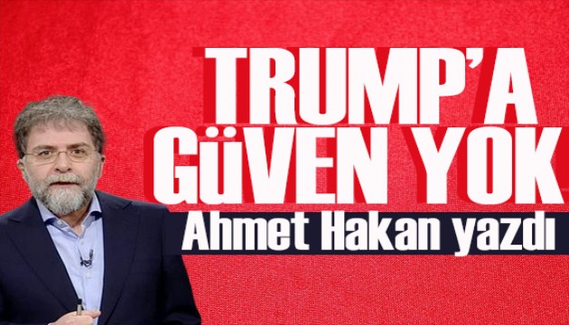 Ahmet Hakan yazdı: Trump’a güven yok!