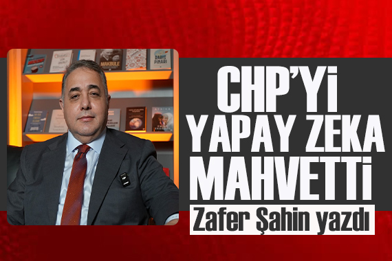 Zafer Şahin yazdı: CHP’yi yapay zeka mahvetti