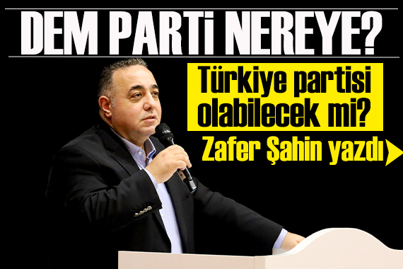 Zafer Şahin yazdı: DEM Parti nereye?