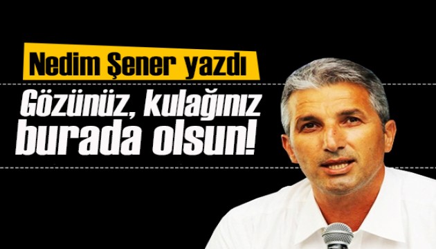 Nedim Şener yazdı: Gözünüz kulağınız burada olsun!