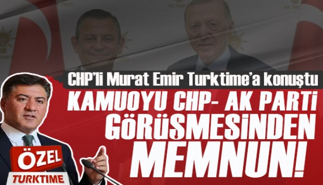 CHP'li Murat Emir Turktıme'a konuştu: Kamuoyu CHP- AK Parti görüşmesinden memnun!