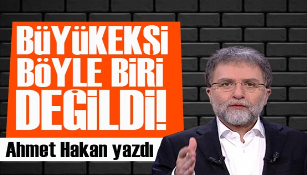 Ahmet Hakan yazdı: Büyükekşi böyle biri değil gibiydi!