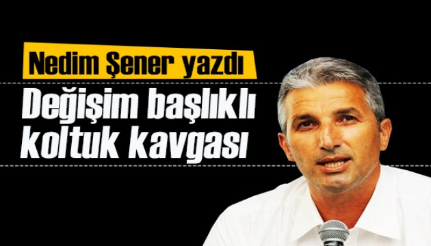 Nedim Şener yazdı: Değişim başlıklı koltuk kavgası